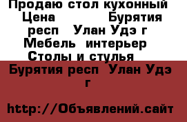 Продаю стол кухонный › Цена ­ 1 000 - Бурятия респ., Улан-Удэ г. Мебель, интерьер » Столы и стулья   . Бурятия респ.,Улан-Удэ г.